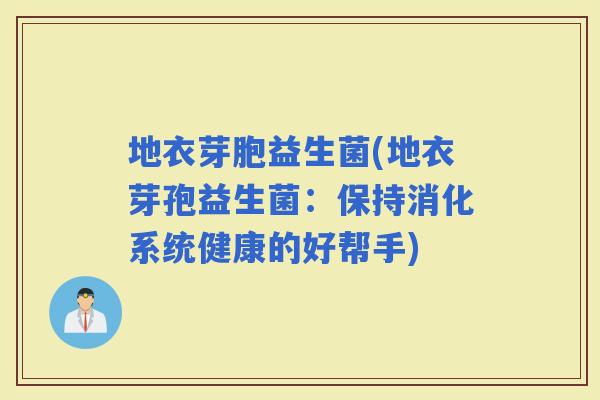 地衣芽胞益生菌(地衣芽孢益生菌：保持消化系统健康的好帮手)