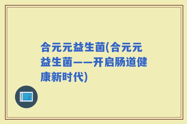 合元元益生菌(合元元益生菌——开启肠道健康新时代)