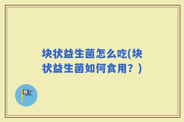 块状益生菌怎么吃(块状益生菌如何食用？)