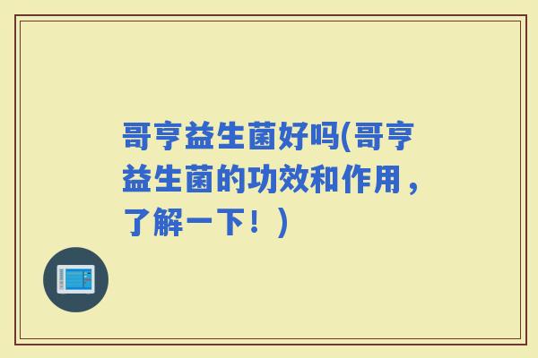 哥亨益生菌好吗(哥亨益生菌的功效和作用，了解一下！)