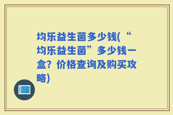 均乐益生菌多少钱(“均乐益生菌”多少钱一盒？价格查询及购买攻略)