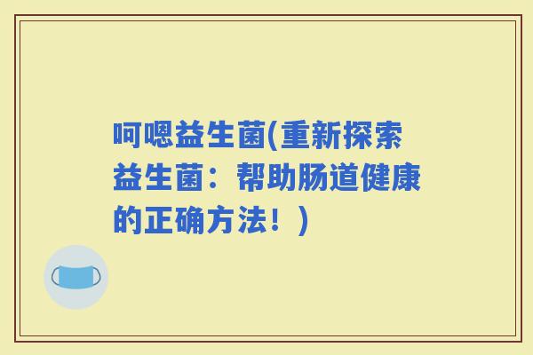 呵嗯益生菌(重新探索益生菌：帮助肠道健康的正确方法！)