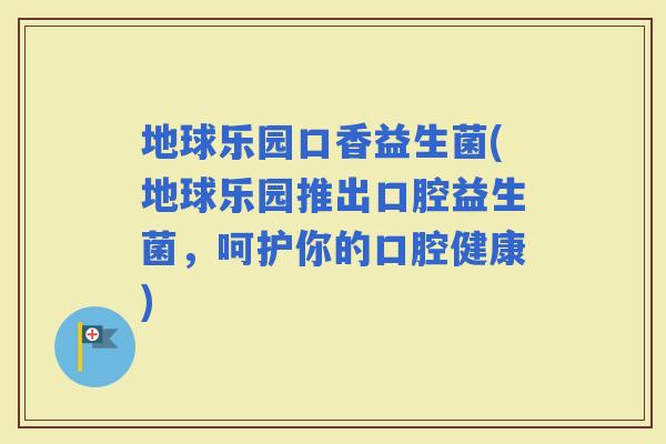 地球乐园口香益生菌(地球乐园推出口腔益生菌，呵护你的口腔健康)