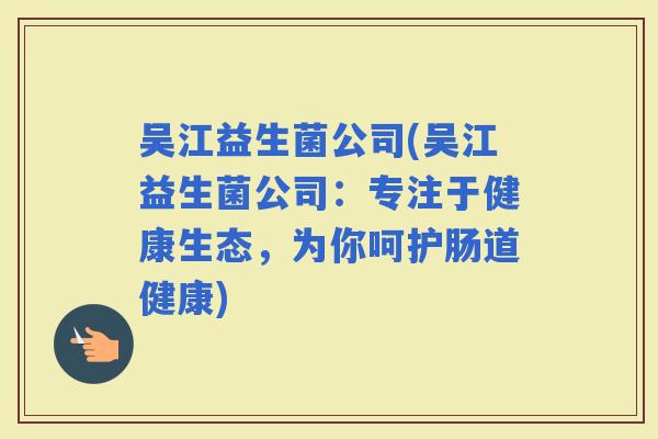 吴江益生菌公司(吴江益生菌公司：专注于健康生态，为你呵护肠道健康)