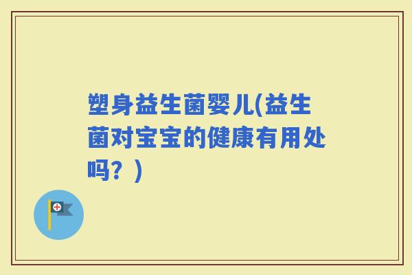 塑身益生菌婴儿(益生菌对宝宝的健康有用处吗？)