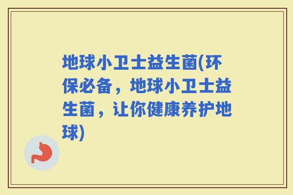 地球小卫士益生菌(环保必备，地球小卫士益生菌，让你健康养护地球)