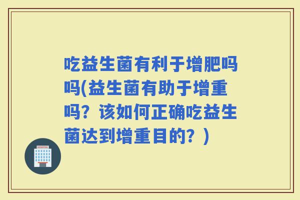 吃益生菌有利于增肥吗吗(益生菌有助于增重吗？该如何正确吃益生菌达到增重目的？)
