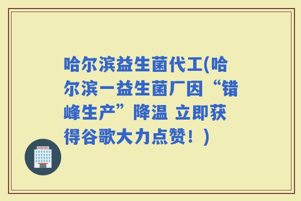 哈尔滨益生菌代工(哈尔滨一益生菌厂因“错峰生产”降温 立即获得谷歌大力点赞！)