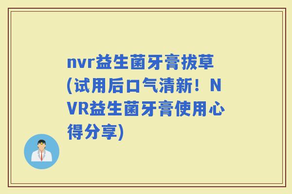 nvr益生菌牙膏拔草(试用后口气清新！NVR益生菌牙膏使用心得分享)