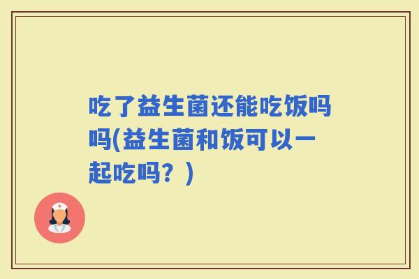 吃了益生菌还能吃饭吗吗(益生菌和饭可以一起吃吗？)