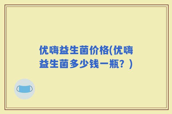 优嗨益生菌价格(优嗨益生菌多少钱一瓶？)