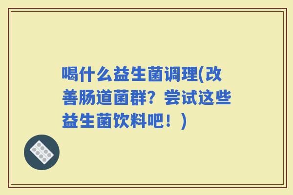 喝什么益生菌调理(改善肠道菌群？尝试这些益生菌饮料吧！)