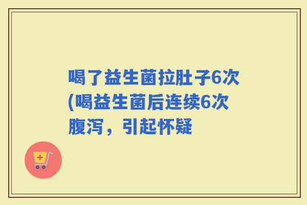 喝了益生菌拉肚子6次(喝益生菌后连续6次，引起怀疑