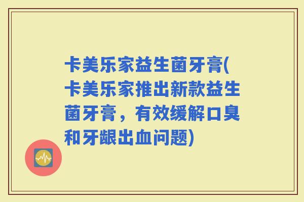 卡美乐家益生菌牙膏(卡美乐家推出新款益生菌牙膏，有效缓解和牙龈出问题)