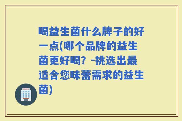 喝益生菌什么牌子的好一点(哪个品牌的益生菌更好喝？-挑选出适合您味蕾需求的益生菌)