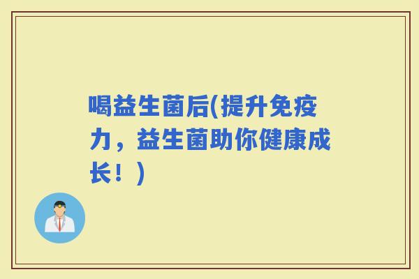 喝益生菌后(提升力，益生菌助你健康成长！)