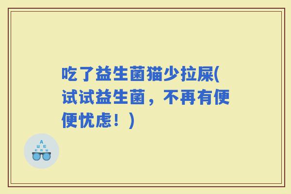 吃了益生菌猫少拉屎(试试益生菌，不再有便便忧虑！)