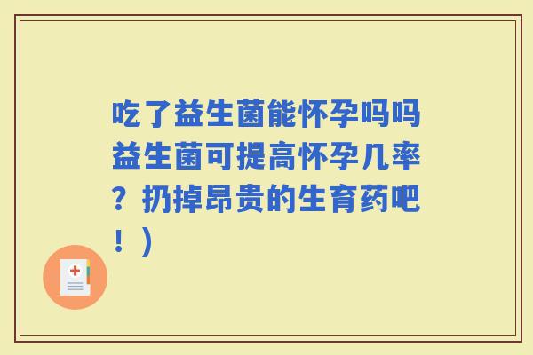 吃了益生菌能怀孕吗吗益生菌可提高怀孕几率？扔掉昂贵的生育药吧！)