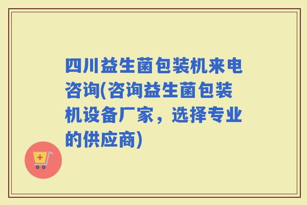 四川益生菌包装机来电咨询(咨询益生菌包装机设备厂家，选择专业的供应商)