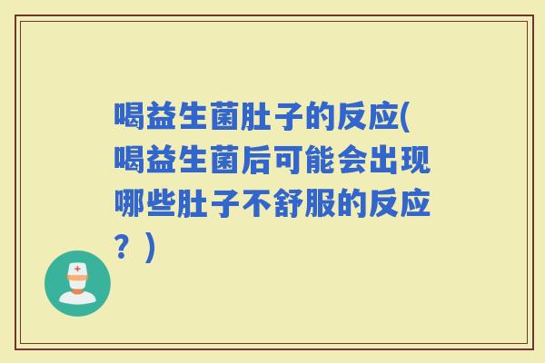 喝益生菌肚子的反应(喝益生菌后可能会出现哪些肚子不舒服的反应？)