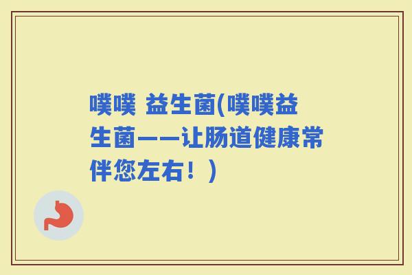 噗噗 益生菌(噗噗益生菌——让肠道健康常伴您左右！)