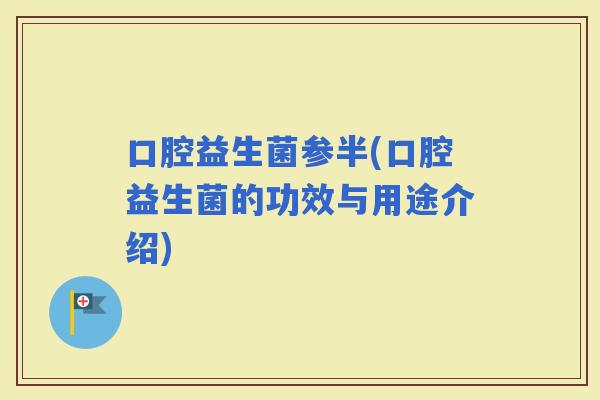 口腔益生菌参半(口腔益生菌的功效与用途介绍)