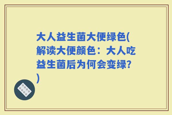 大人益生菌大便绿色(解读大便颜色：大人吃益生菌后为何会变绿？)