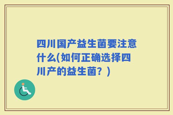 四川国产益生菌要注意什么(如何正确选择四川产的益生菌？)