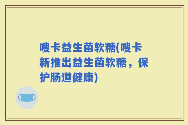 嗖卡益生菌软糖(嗖卡新推出益生菌软糖，保护肠道健康)