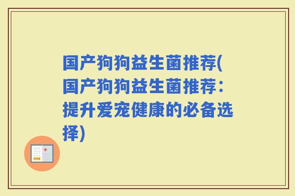国产狗狗益生菌推荐(国产狗狗益生菌推荐：提升爱宠健康的必备选择)