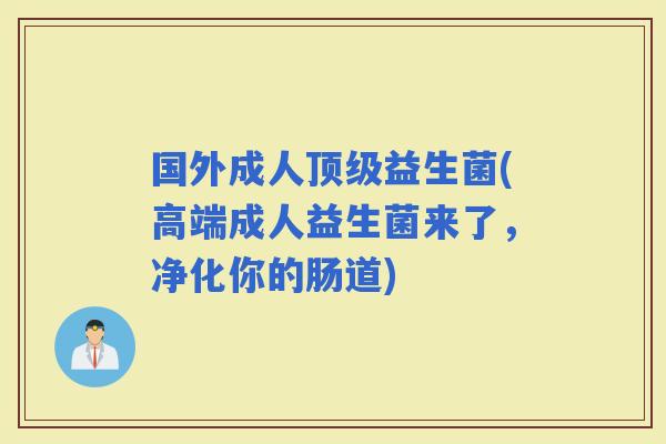 国外成人益生菌(高端成人益生菌来了，净化你的肠道)