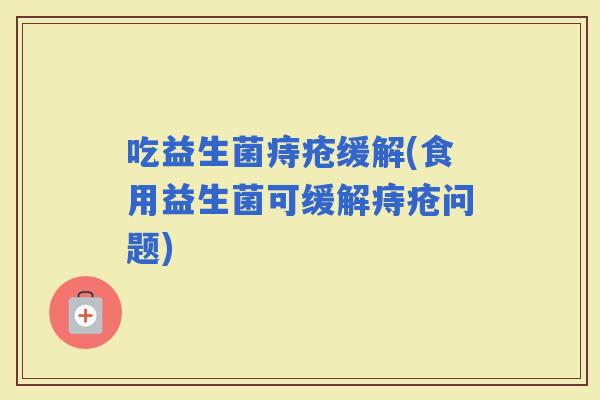 吃益生菌痔疮缓解(食用益生菌可缓解痔疮问题)