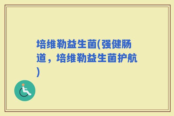培维勒益生菌(强健肠道，培维勒益生菌护航)