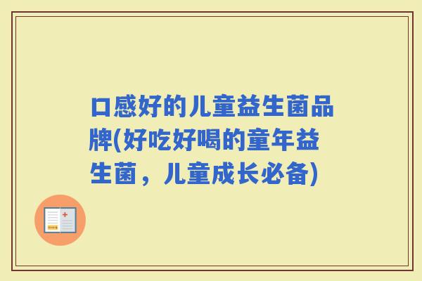 口感好的儿童益生菌品牌(好吃好喝的童年益生菌，儿童成长必备)
