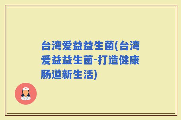 台湾爱益益生菌(台湾爱益益生菌-打造健康肠道新生活)