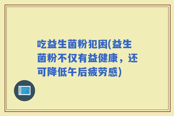 吃益生菌粉犯困(益生菌粉不仅有益健康，还可降低午后疲劳感)