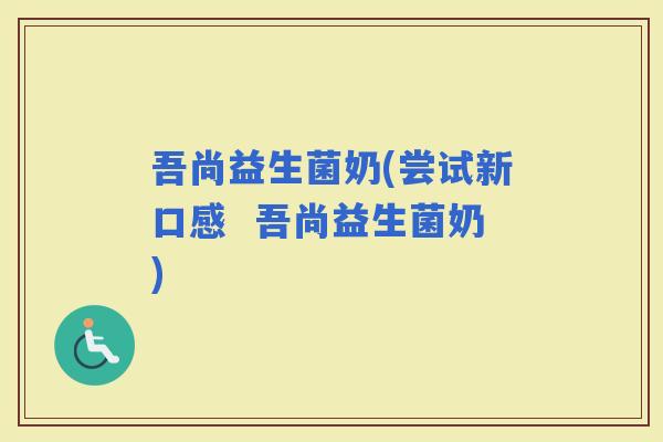 吾尚益生菌奶(尝试新口感  吾尚益生菌奶)