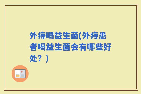 外痔喝益生菌(外痔患者喝益生菌会有哪些好处？)
