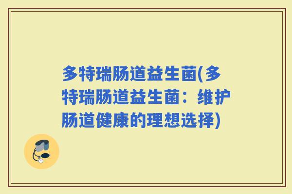 多特瑞肠道益生菌(多特瑞肠道益生菌：维护肠道健康的理想选择)