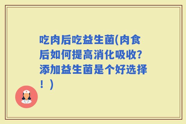 吃肉后吃益生菌(肉食后如何提高消化吸收？添加益生菌是个好选择！)
