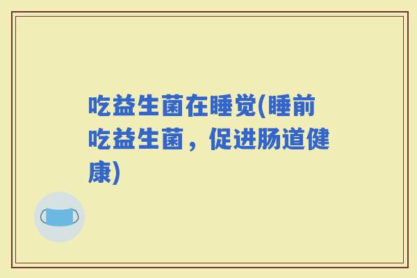 吃益生菌在睡觉(睡前吃益生菌，促进肠道健康)