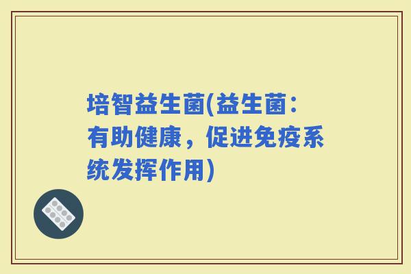 培智益生菌(益生菌：有助健康，促进系统发挥作用)