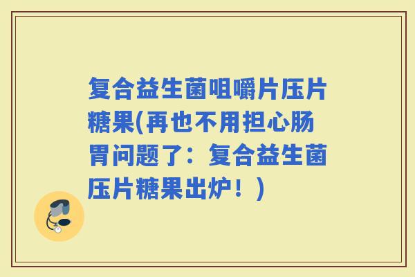 复合益生菌咀嚼片压片糖果(再也不用担心肠胃问题了：复合益生菌压片糖果出炉！)