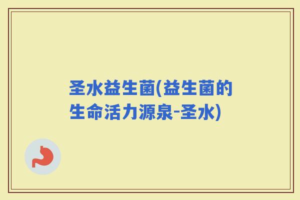 圣水益生菌(益生菌的生命活力源泉-圣水)