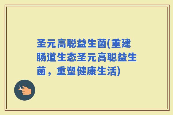 圣元高聪益生菌(重建肠道生态圣元高聪益生菌，重塑健康生活)