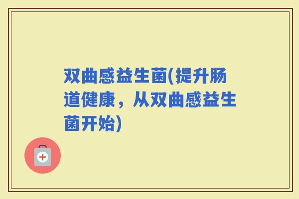 双曲感益生菌(提升肠道健康，从双曲感益生菌开始)