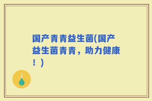 国产青青益生菌(国产益生菌青青，助力健康！)