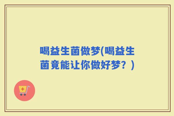 喝益生菌做梦(喝益生菌竟能让你做好梦？)