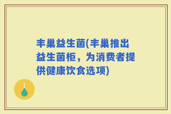 丰巢益生菌(丰巢推出益生菌柜，为消费者提供健康饮食选项)