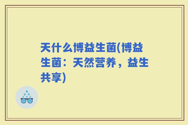 天什么博益生菌(博益生菌：天然营养，益生共享)